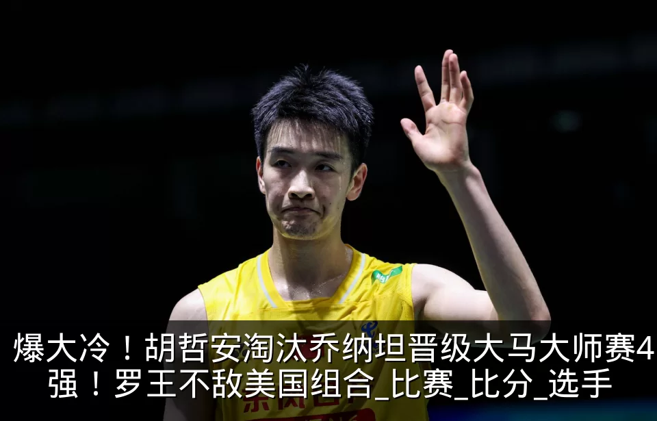 爆大冷!胡哲安淘汰乔纳坦晋级大马大师赛4强!罗王不敌美国组合_比赛_比分_选手