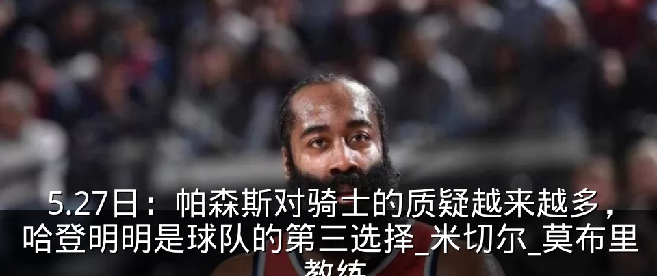 5.27日：帕森斯对骑士的质疑越来越多，哈登明明是球队的第三选择_米切尔_莫布里_教练