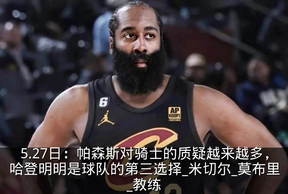 5.27日:帕森斯对骑士的质疑越来越多,哈登明明是球队的第三选择_米切尔_莫布里_教练