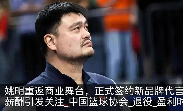 姚明重返商业舞台,正式签约新品牌代言人,薪酬引发关注_中国篮球协会_退役_盈利时
